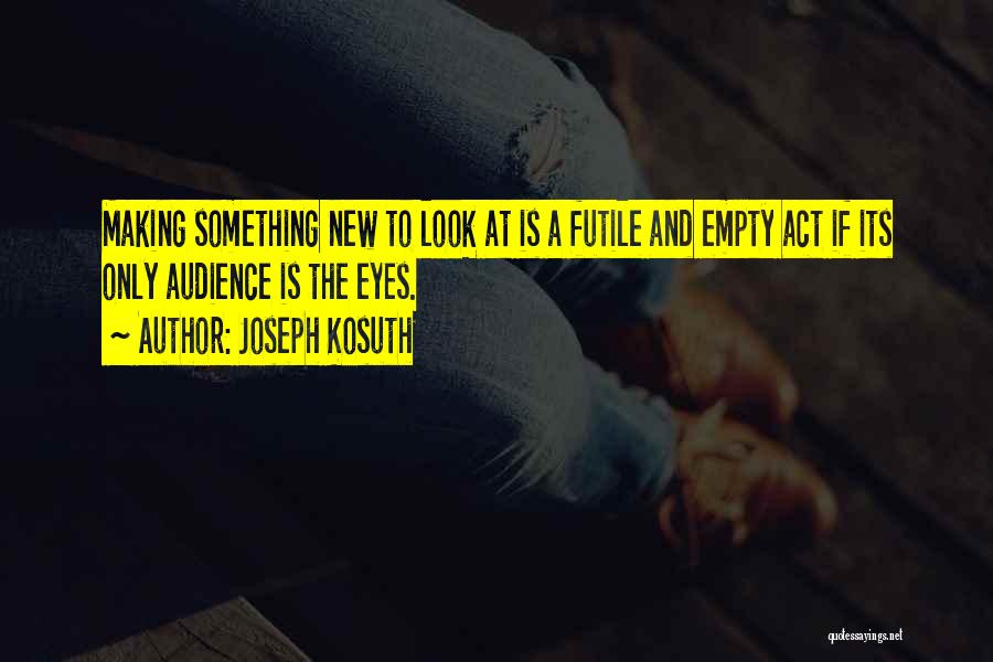 Joseph Kosuth Quotes: Making Something New To Look At Is A Futile And Empty Act If Its Only Audience Is The Eyes.