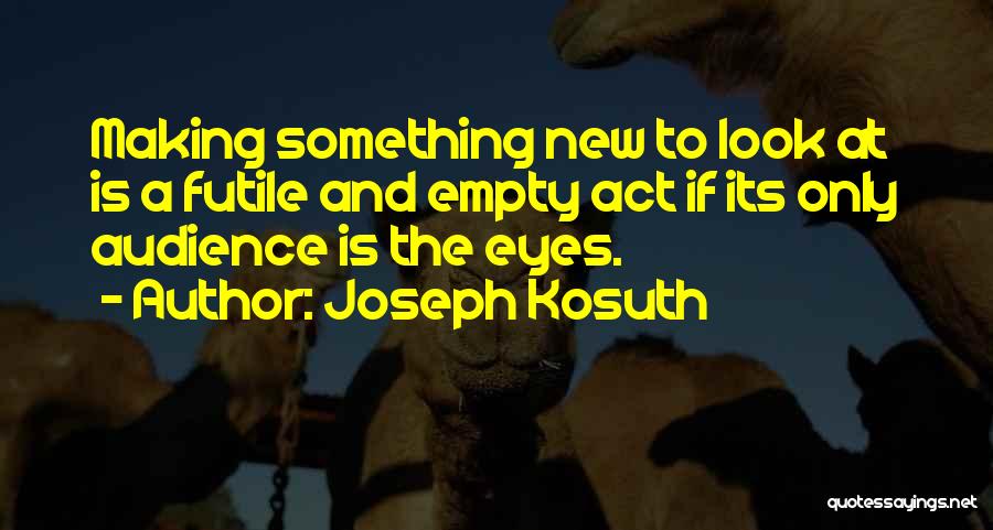 Joseph Kosuth Quotes: Making Something New To Look At Is A Futile And Empty Act If Its Only Audience Is The Eyes.