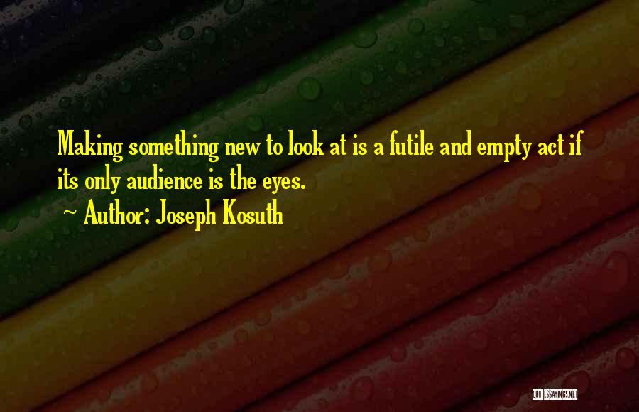 Joseph Kosuth Quotes: Making Something New To Look At Is A Futile And Empty Act If Its Only Audience Is The Eyes.