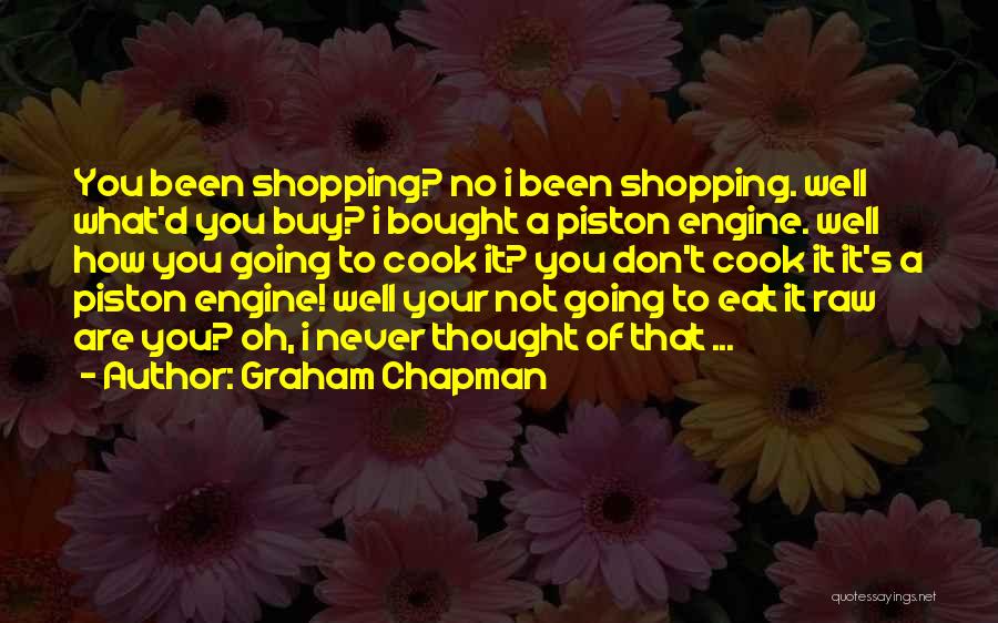 Graham Chapman Quotes: You Been Shopping? No I Been Shopping. Well What'd You Buy? I Bought A Piston Engine. Well How You Going