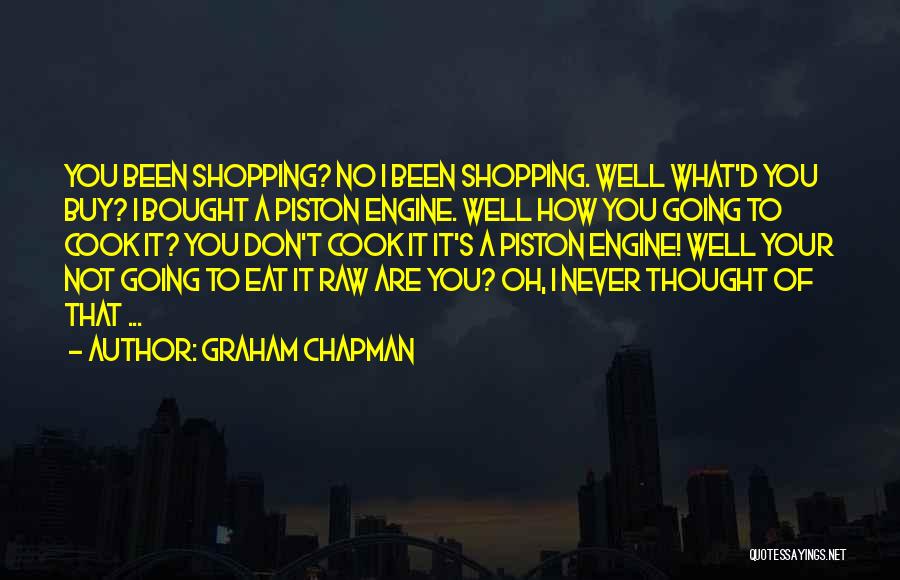 Graham Chapman Quotes: You Been Shopping? No I Been Shopping. Well What'd You Buy? I Bought A Piston Engine. Well How You Going