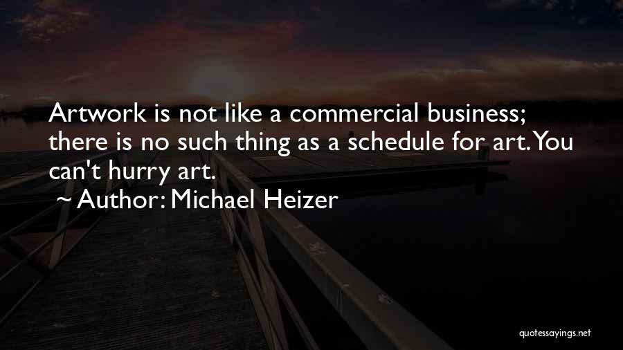 Michael Heizer Quotes: Artwork Is Not Like A Commercial Business; There Is No Such Thing As A Schedule For Art. You Can't Hurry