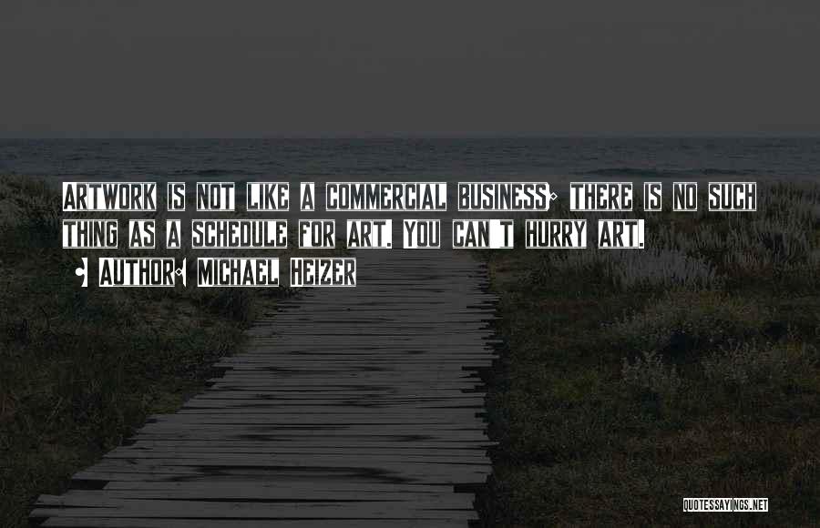 Michael Heizer Quotes: Artwork Is Not Like A Commercial Business; There Is No Such Thing As A Schedule For Art. You Can't Hurry