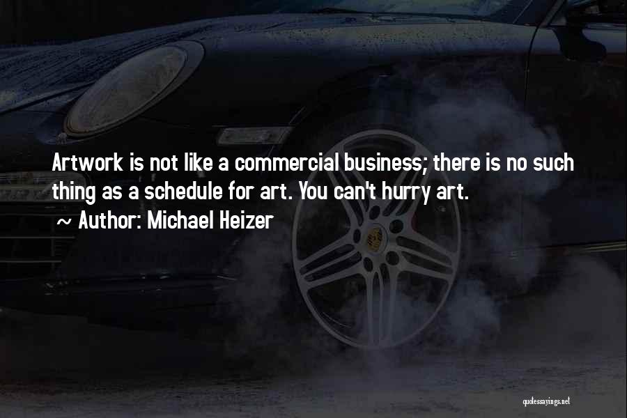Michael Heizer Quotes: Artwork Is Not Like A Commercial Business; There Is No Such Thing As A Schedule For Art. You Can't Hurry