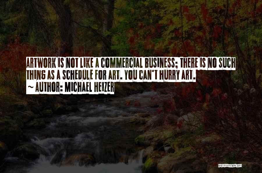 Michael Heizer Quotes: Artwork Is Not Like A Commercial Business; There Is No Such Thing As A Schedule For Art. You Can't Hurry