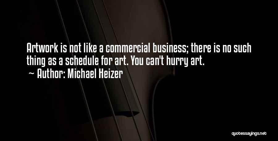 Michael Heizer Quotes: Artwork Is Not Like A Commercial Business; There Is No Such Thing As A Schedule For Art. You Can't Hurry