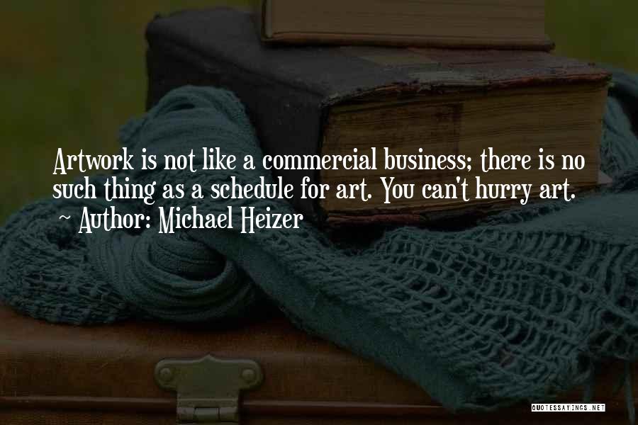 Michael Heizer Quotes: Artwork Is Not Like A Commercial Business; There Is No Such Thing As A Schedule For Art. You Can't Hurry