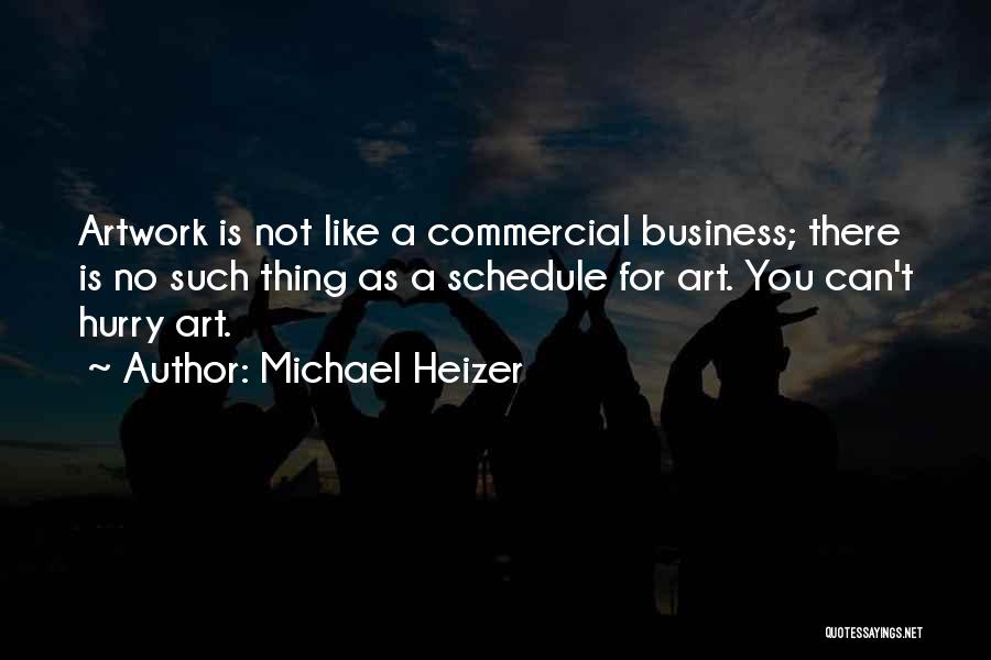 Michael Heizer Quotes: Artwork Is Not Like A Commercial Business; There Is No Such Thing As A Schedule For Art. You Can't Hurry