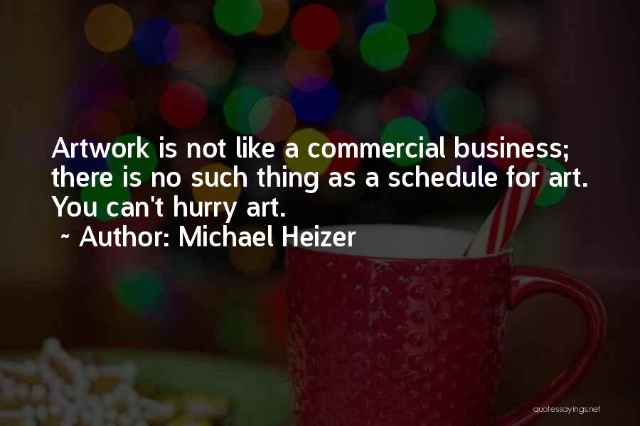 Michael Heizer Quotes: Artwork Is Not Like A Commercial Business; There Is No Such Thing As A Schedule For Art. You Can't Hurry