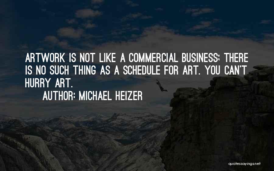 Michael Heizer Quotes: Artwork Is Not Like A Commercial Business; There Is No Such Thing As A Schedule For Art. You Can't Hurry