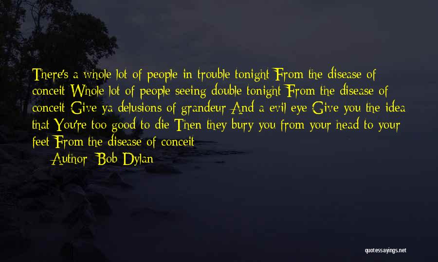 Bob Dylan Quotes: There's A Whole Lot Of People In Trouble Tonight From The Disease Of Conceit Whole Lot Of People Seeing Double