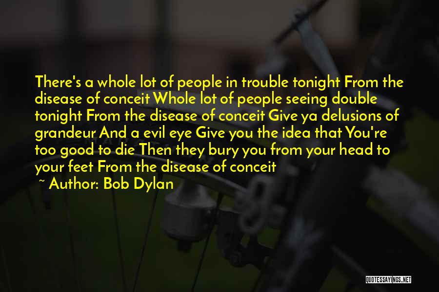Bob Dylan Quotes: There's A Whole Lot Of People In Trouble Tonight From The Disease Of Conceit Whole Lot Of People Seeing Double