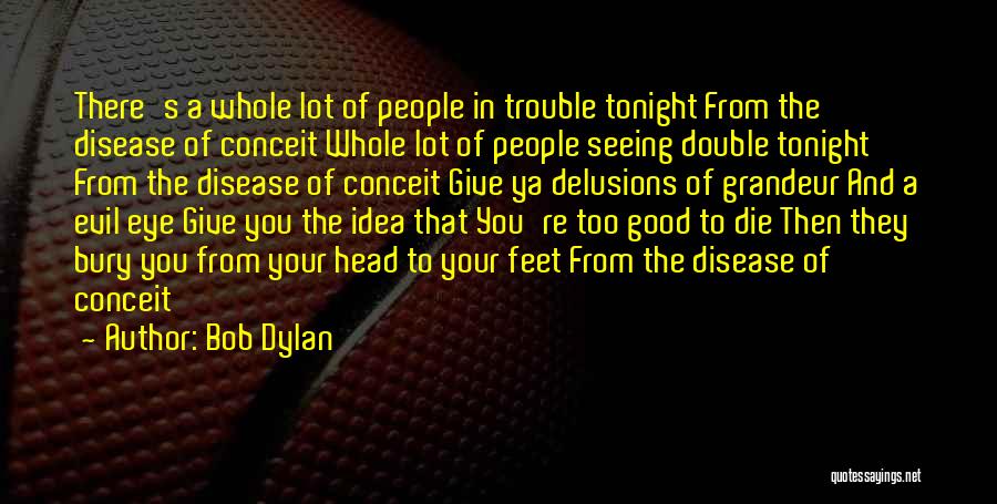 Bob Dylan Quotes: There's A Whole Lot Of People In Trouble Tonight From The Disease Of Conceit Whole Lot Of People Seeing Double