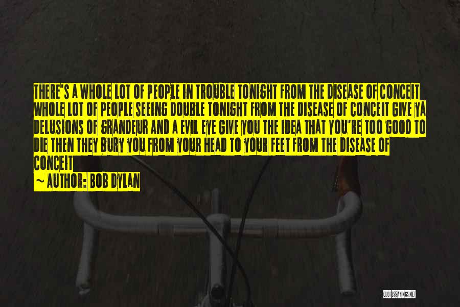Bob Dylan Quotes: There's A Whole Lot Of People In Trouble Tonight From The Disease Of Conceit Whole Lot Of People Seeing Double