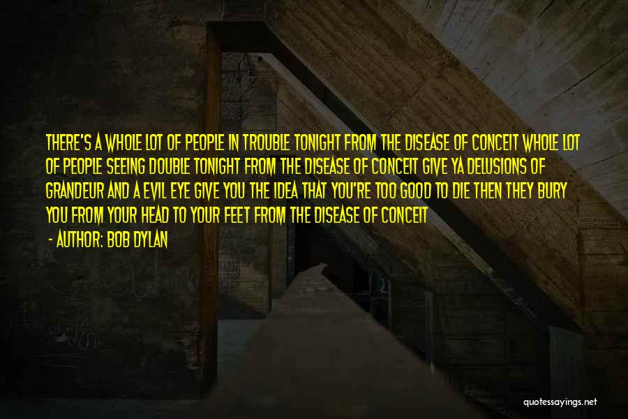 Bob Dylan Quotes: There's A Whole Lot Of People In Trouble Tonight From The Disease Of Conceit Whole Lot Of People Seeing Double
