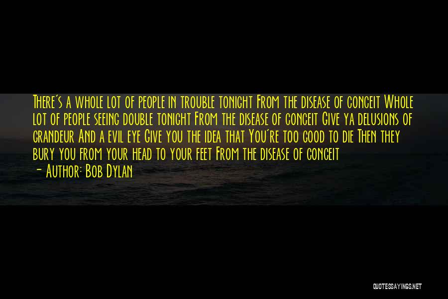 Bob Dylan Quotes: There's A Whole Lot Of People In Trouble Tonight From The Disease Of Conceit Whole Lot Of People Seeing Double