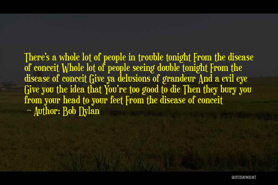 Bob Dylan Quotes: There's A Whole Lot Of People In Trouble Tonight From The Disease Of Conceit Whole Lot Of People Seeing Double