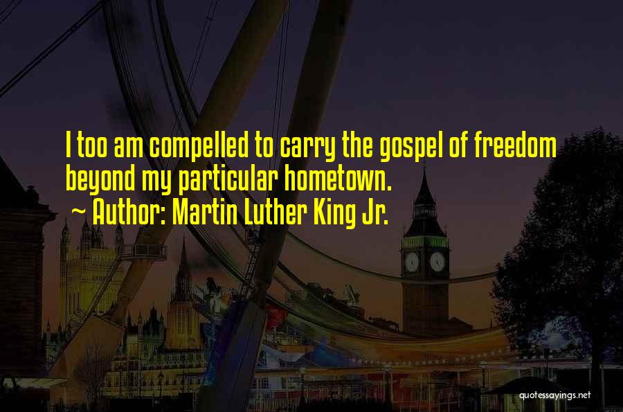Martin Luther King Jr. Quotes: I Too Am Compelled To Carry The Gospel Of Freedom Beyond My Particular Hometown.