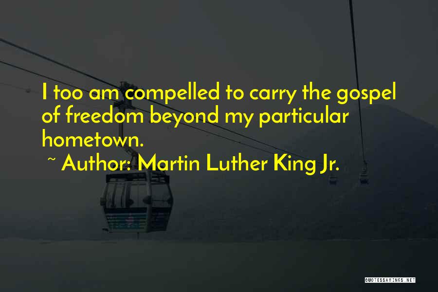 Martin Luther King Jr. Quotes: I Too Am Compelled To Carry The Gospel Of Freedom Beyond My Particular Hometown.