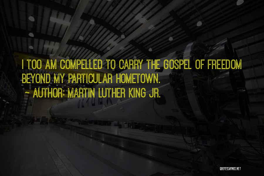 Martin Luther King Jr. Quotes: I Too Am Compelled To Carry The Gospel Of Freedom Beyond My Particular Hometown.