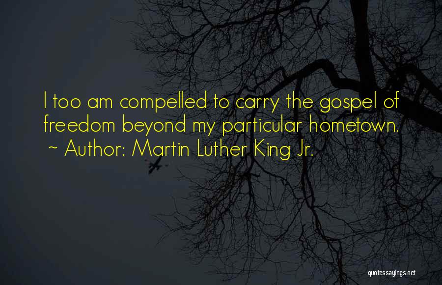 Martin Luther King Jr. Quotes: I Too Am Compelled To Carry The Gospel Of Freedom Beyond My Particular Hometown.