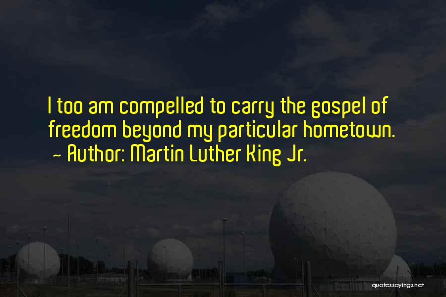 Martin Luther King Jr. Quotes: I Too Am Compelled To Carry The Gospel Of Freedom Beyond My Particular Hometown.
