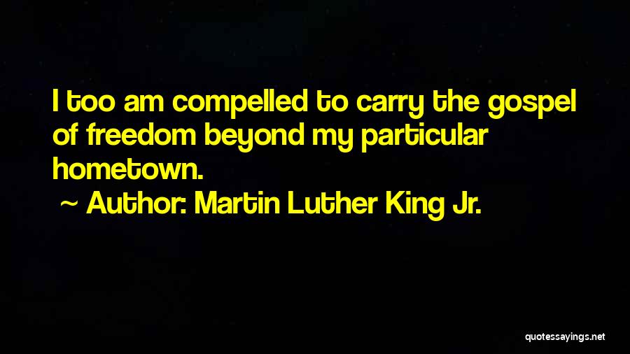 Martin Luther King Jr. Quotes: I Too Am Compelled To Carry The Gospel Of Freedom Beyond My Particular Hometown.