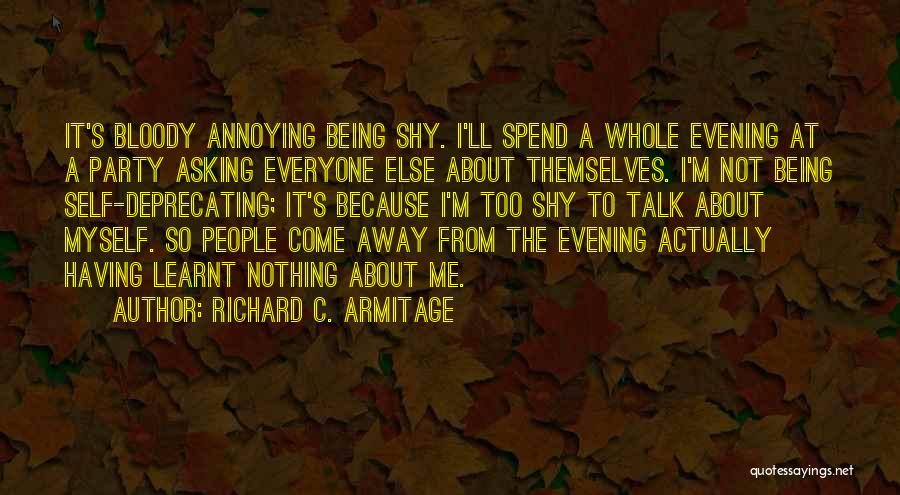 Richard C. Armitage Quotes: It's Bloody Annoying Being Shy. I'll Spend A Whole Evening At A Party Asking Everyone Else About Themselves. I'm Not