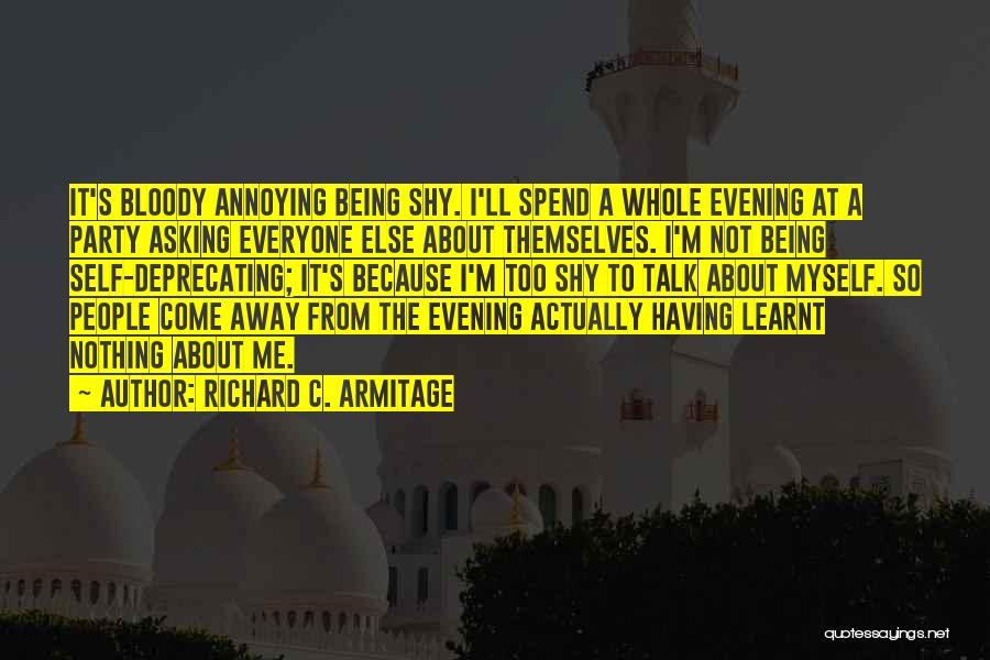 Richard C. Armitage Quotes: It's Bloody Annoying Being Shy. I'll Spend A Whole Evening At A Party Asking Everyone Else About Themselves. I'm Not