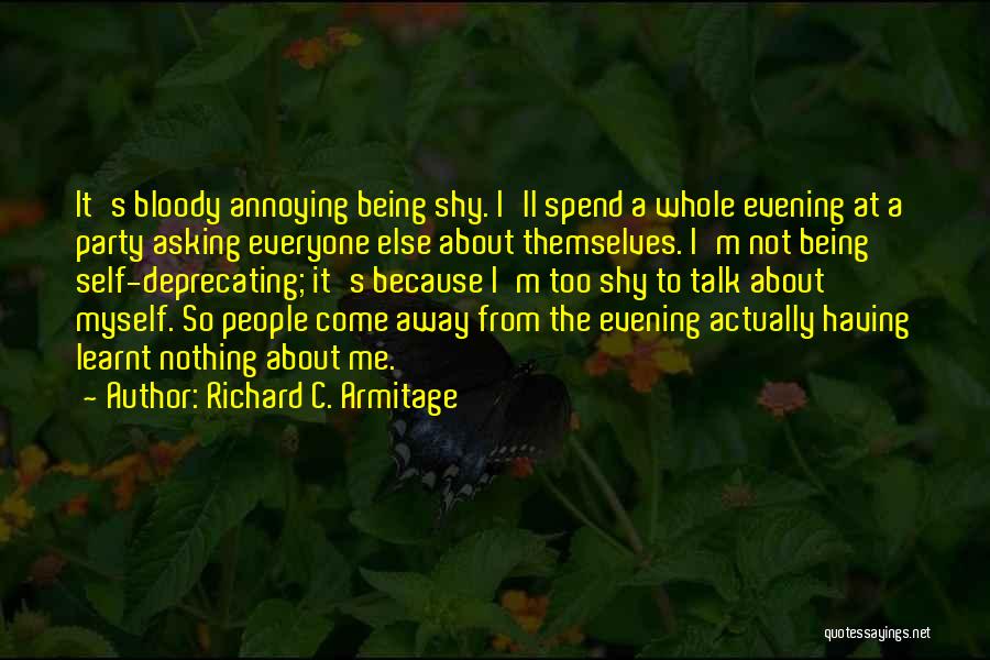 Richard C. Armitage Quotes: It's Bloody Annoying Being Shy. I'll Spend A Whole Evening At A Party Asking Everyone Else About Themselves. I'm Not