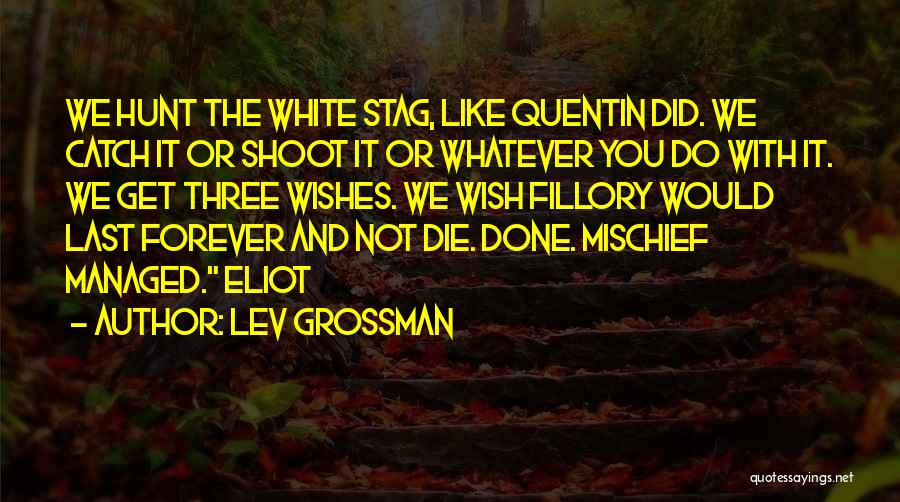 Lev Grossman Quotes: We Hunt The White Stag, Like Quentin Did. We Catch It Or Shoot It Or Whatever You Do With It.