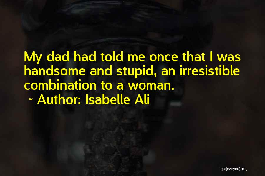 Isabelle Ali Quotes: My Dad Had Told Me Once That I Was Handsome And Stupid, An Irresistible Combination To A Woman.