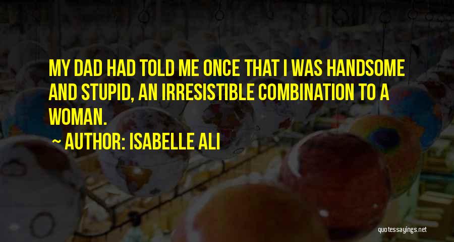 Isabelle Ali Quotes: My Dad Had Told Me Once That I Was Handsome And Stupid, An Irresistible Combination To A Woman.