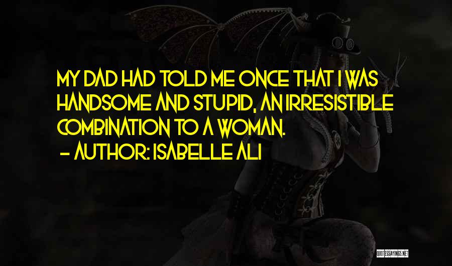 Isabelle Ali Quotes: My Dad Had Told Me Once That I Was Handsome And Stupid, An Irresistible Combination To A Woman.