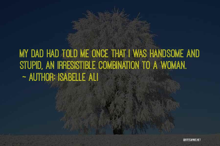 Isabelle Ali Quotes: My Dad Had Told Me Once That I Was Handsome And Stupid, An Irresistible Combination To A Woman.