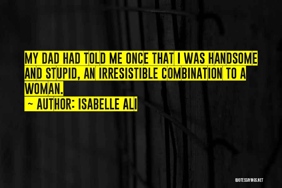 Isabelle Ali Quotes: My Dad Had Told Me Once That I Was Handsome And Stupid, An Irresistible Combination To A Woman.