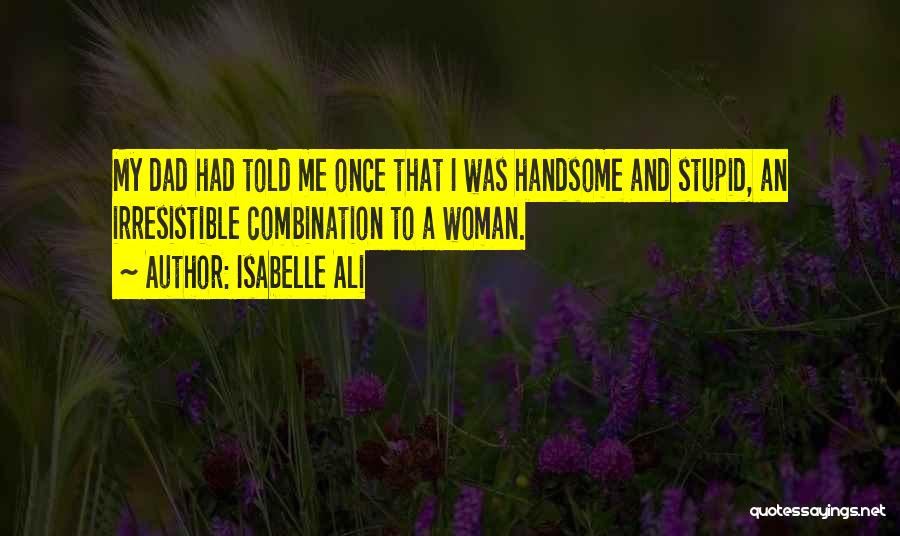 Isabelle Ali Quotes: My Dad Had Told Me Once That I Was Handsome And Stupid, An Irresistible Combination To A Woman.