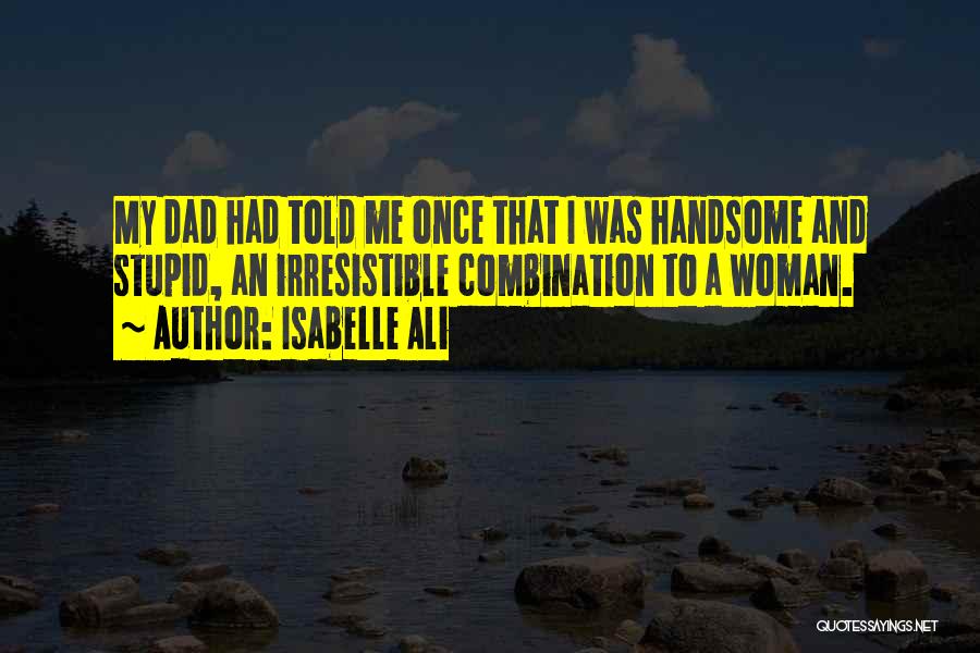 Isabelle Ali Quotes: My Dad Had Told Me Once That I Was Handsome And Stupid, An Irresistible Combination To A Woman.