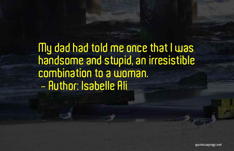 Isabelle Ali Quotes: My Dad Had Told Me Once That I Was Handsome And Stupid, An Irresistible Combination To A Woman.
