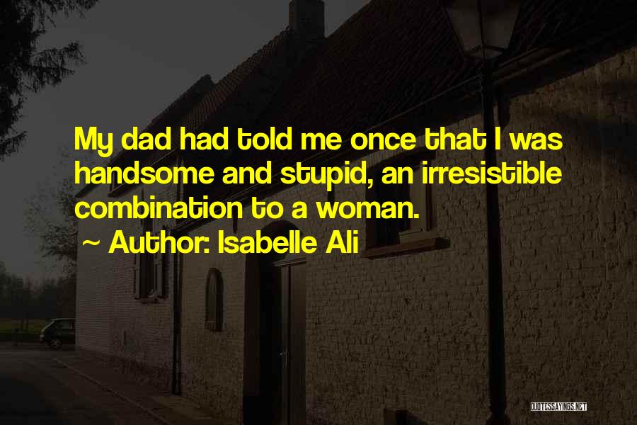 Isabelle Ali Quotes: My Dad Had Told Me Once That I Was Handsome And Stupid, An Irresistible Combination To A Woman.