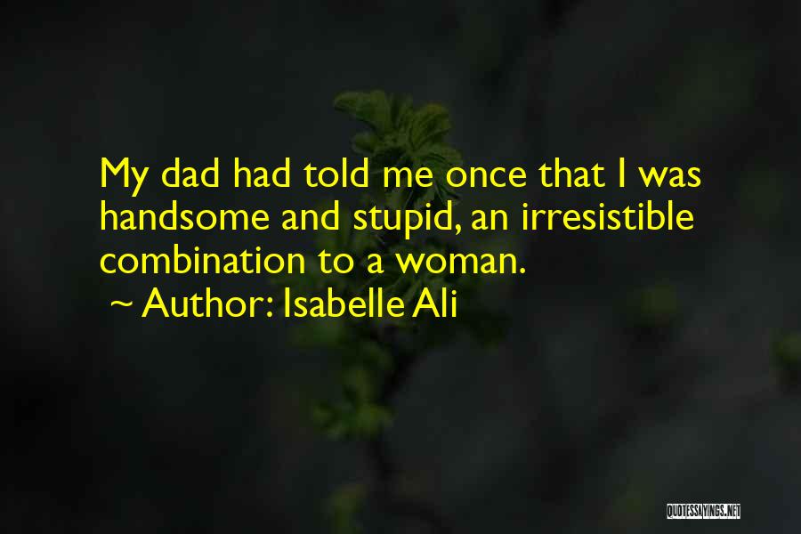 Isabelle Ali Quotes: My Dad Had Told Me Once That I Was Handsome And Stupid, An Irresistible Combination To A Woman.