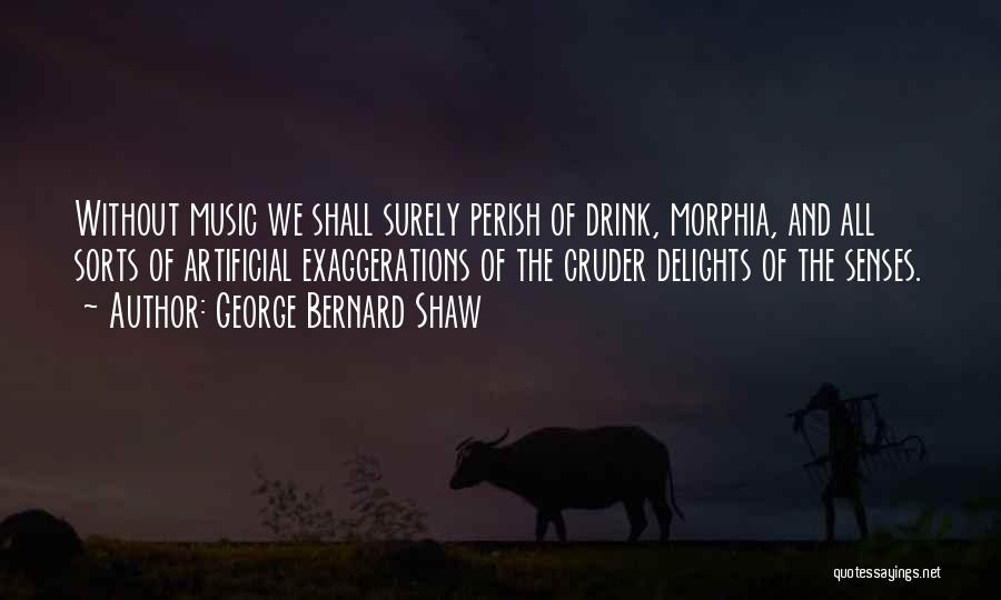 George Bernard Shaw Quotes: Without Music We Shall Surely Perish Of Drink, Morphia, And All Sorts Of Artificial Exaggerations Of The Cruder Delights Of