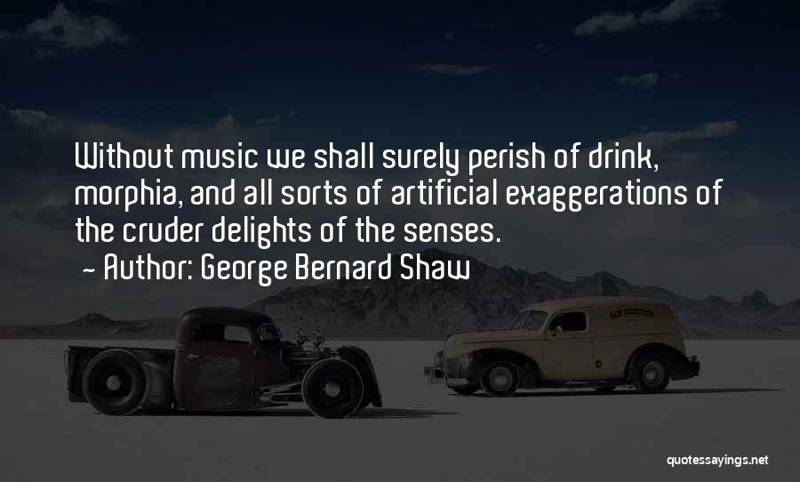 George Bernard Shaw Quotes: Without Music We Shall Surely Perish Of Drink, Morphia, And All Sorts Of Artificial Exaggerations Of The Cruder Delights Of