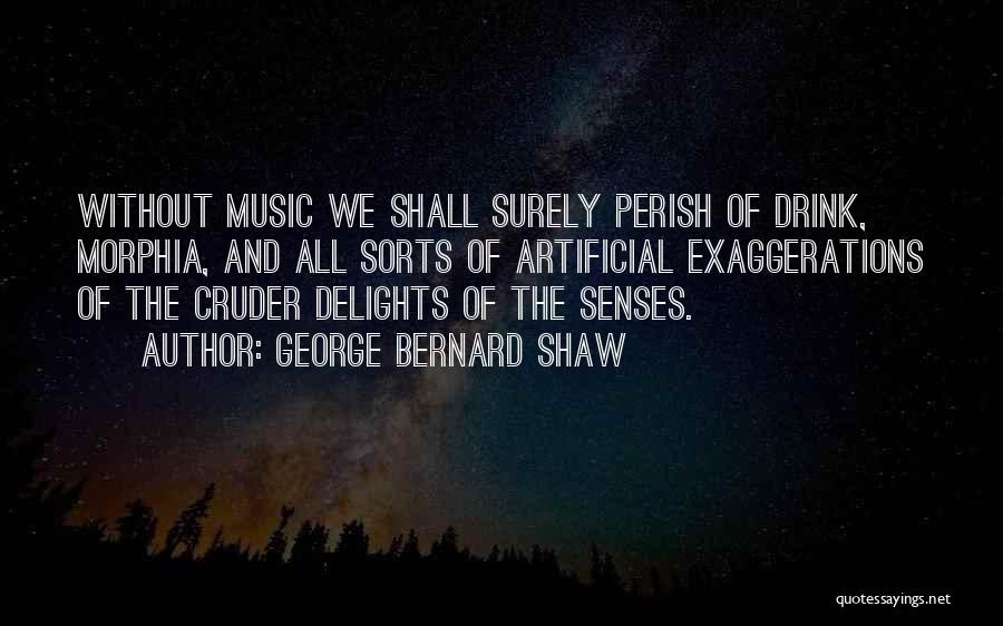 George Bernard Shaw Quotes: Without Music We Shall Surely Perish Of Drink, Morphia, And All Sorts Of Artificial Exaggerations Of The Cruder Delights Of