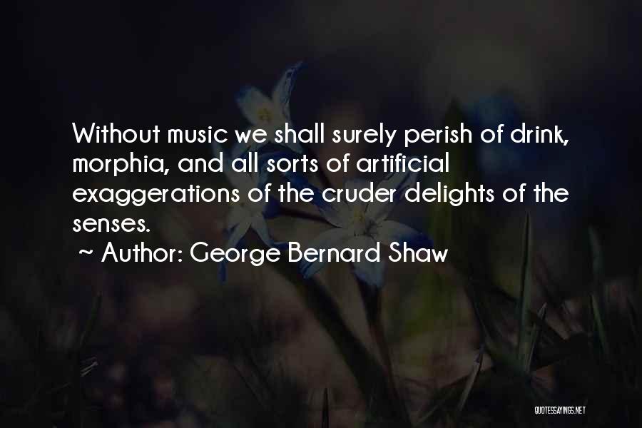 George Bernard Shaw Quotes: Without Music We Shall Surely Perish Of Drink, Morphia, And All Sorts Of Artificial Exaggerations Of The Cruder Delights Of