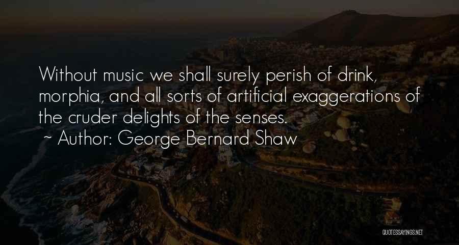 George Bernard Shaw Quotes: Without Music We Shall Surely Perish Of Drink, Morphia, And All Sorts Of Artificial Exaggerations Of The Cruder Delights Of