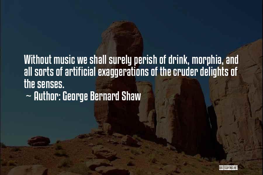George Bernard Shaw Quotes: Without Music We Shall Surely Perish Of Drink, Morphia, And All Sorts Of Artificial Exaggerations Of The Cruder Delights Of