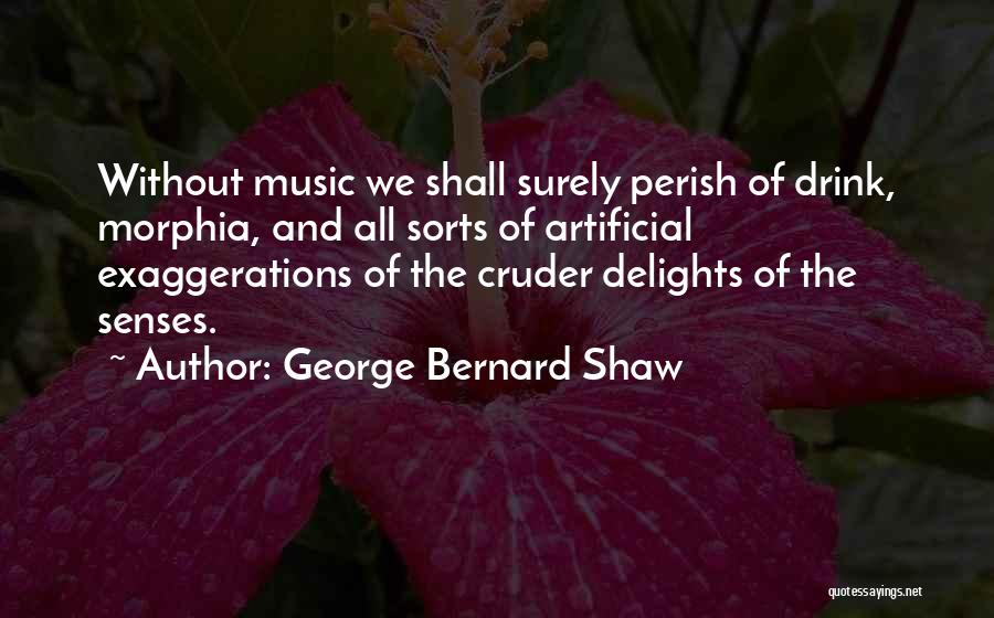 George Bernard Shaw Quotes: Without Music We Shall Surely Perish Of Drink, Morphia, And All Sorts Of Artificial Exaggerations Of The Cruder Delights Of