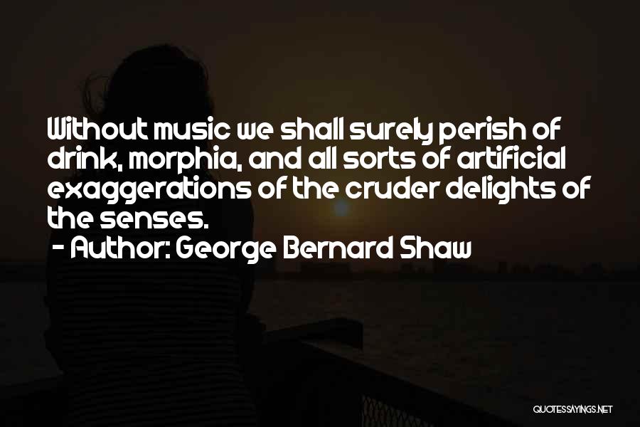 George Bernard Shaw Quotes: Without Music We Shall Surely Perish Of Drink, Morphia, And All Sorts Of Artificial Exaggerations Of The Cruder Delights Of