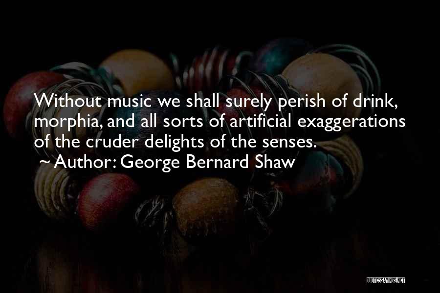 George Bernard Shaw Quotes: Without Music We Shall Surely Perish Of Drink, Morphia, And All Sorts Of Artificial Exaggerations Of The Cruder Delights Of